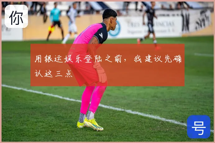 用银运娱乐登陆之前，我建议先确认这三点