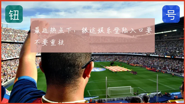 最近热点下，银运娱乐登陆入口要不要重核