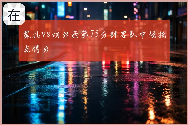 蒙扎vs切尔西第75分钟客队中场抢点得分