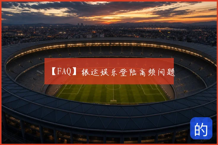 【FAQ】银运娱乐登陆高频问题