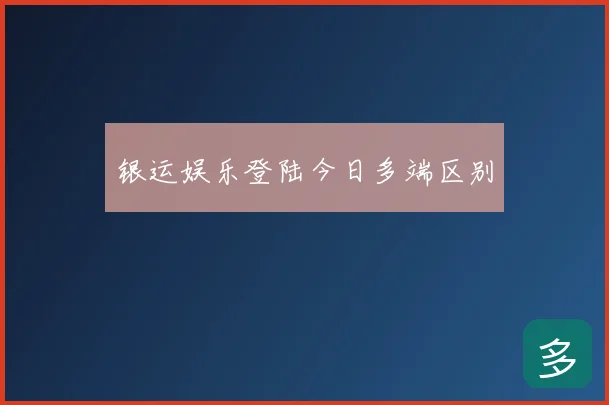 银运娱乐登陆今日多端区别